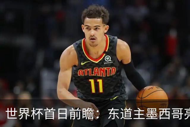 世界杯首日前瞻：东道主墨西哥亮相 亚洲球队迎首秀