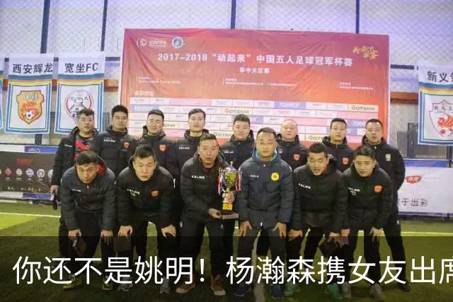 你还不是姚明！杨瀚森携女友出席活动又被喷 个人私事Or注意影响？