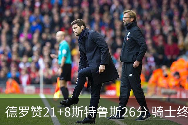 德罗赞21+8斯特鲁斯26分 骑士终结公牛三连胜