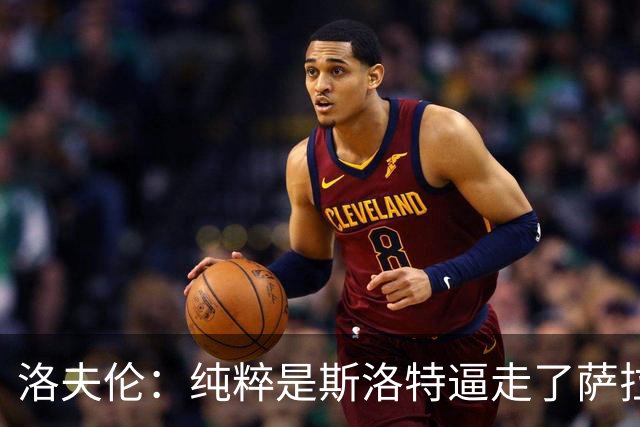洛夫伦：纯粹是斯洛特逼走了萨拉赫 萨拉赫告诉我他和教练没交流